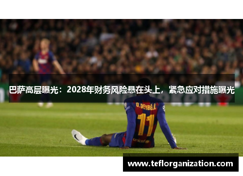 巴萨高层曝光：2028年财务风险悬在头上，紧急应对措施曝光