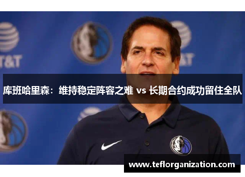 库班哈里森：维持稳定阵容之难 vs 长期合约成功留住全队