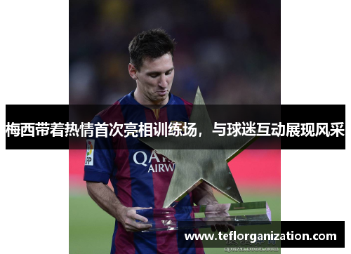 梅西带着热情首次亮相训练场，与球迷互动展现风采
