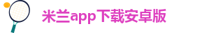 米兰app正版下载安装官网
